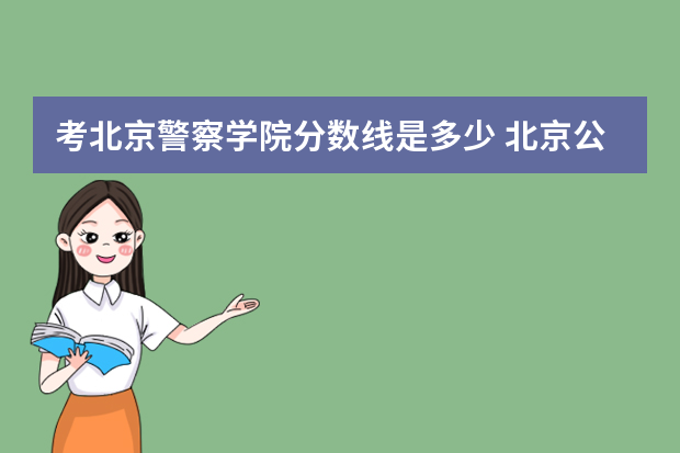考北京警察学院分数线是多少 北京公安大学录取分数线2023